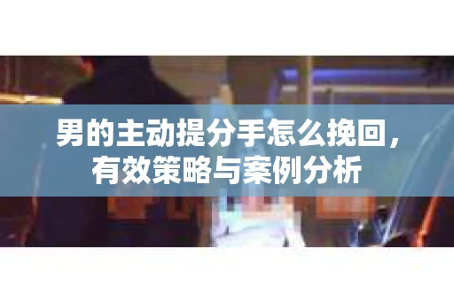 男的主动提分手怎么挽回，有效策略与案例分析