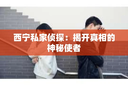 西宁私家侦探：揭开真相的神秘使者