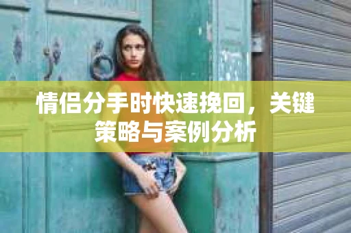 情侣分手时快速挽回，关键策略与案例分析