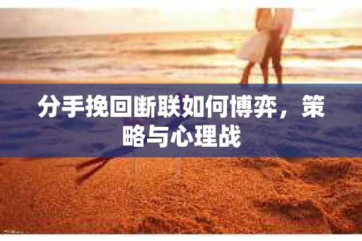 分手挽回断联如何博弈，策略与心理战