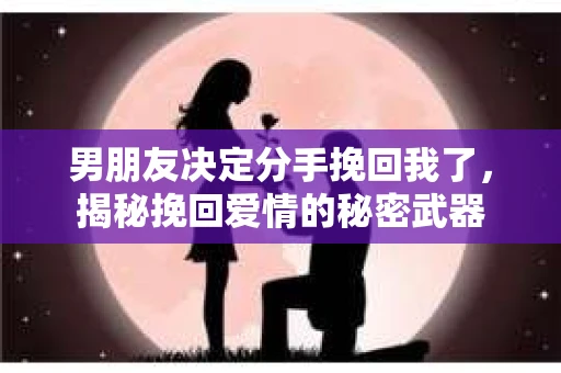 男朋友决定分手挽回我了，揭秘挽回爱情的秘密武器