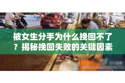 被女生分手为什么挽回不了？揭秘挽回失败的关键因素