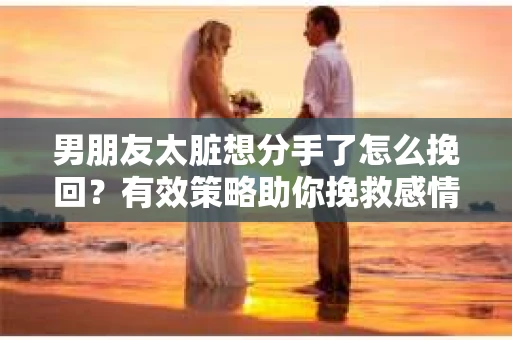 男朋友太脏想分手了怎么挽回？有效策略助你挽救感情