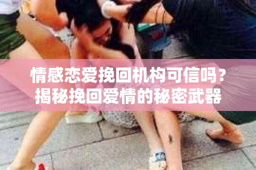 情感恋爱挽回机构可信吗？揭秘挽回爱情的秘密武器