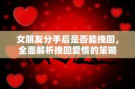 女朋友分手后是否能挽回，全面解析挽回爱情的策略