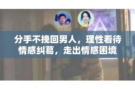 分手不挽回男人，理性看待情感纠葛，走出情感困境