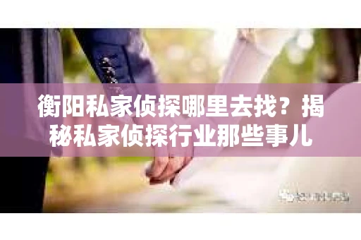 衡阳私家侦探哪里去找？揭秘私家侦探行业那些事儿