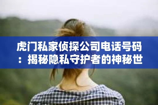 虎门私家侦探公司电话号码：揭秘隐私守护者的神秘世界