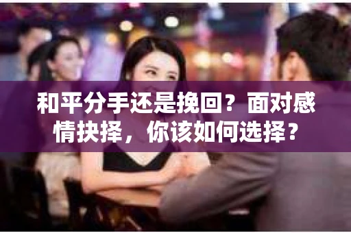 和平分手还是挽回？面对感情抉择，你该如何选择？