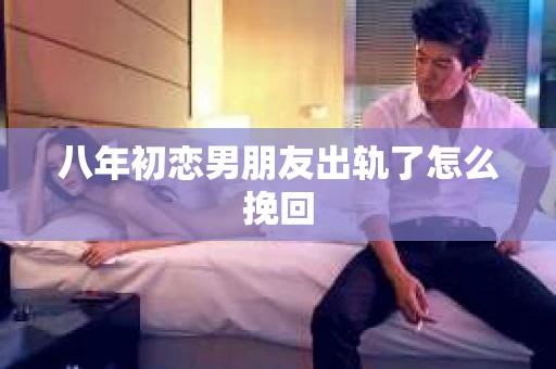 八年初恋男朋友出轨了怎么挽回