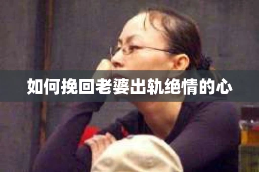 如何挽回老婆出轨绝情的心 如何挽回老婆出轨绝情的心