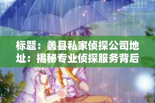 标题：蠡县私家侦探公司地址：揭秘专业侦探服务背后的故事