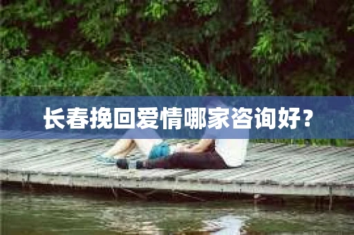 长春挽回爱情哪家咨询好？