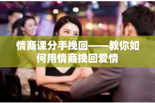 情商课分手挽回——教你如何用情商挽回爱情