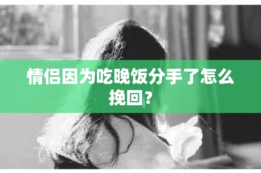 情侣因为吃晚饭分手了怎么挽回？