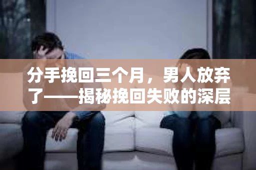 分手挽回三个月，男人放弃了——揭秘挽回失败的深层原因