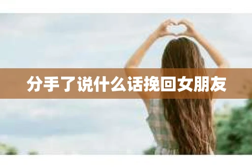 分手了说什么话挽回女朋友