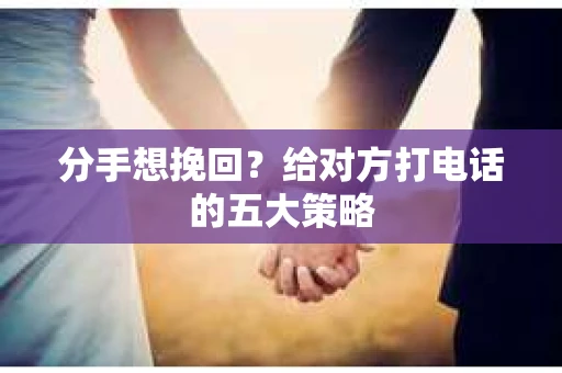 分手想挽回？给对方打电话的五大策略