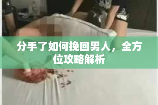 分手了如何挽回男人，全方位攻略解析