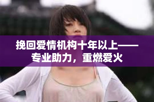 挽回爱情机构十年以上——专业助力，重燃爱火