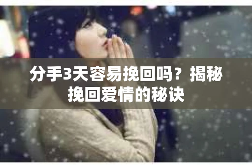 分手3天容易挽回吗？揭秘挽回爱情的秘诀