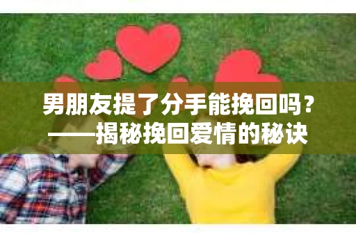 男朋友提了分手能挽回吗？——揭秘挽回爱情的秘诀