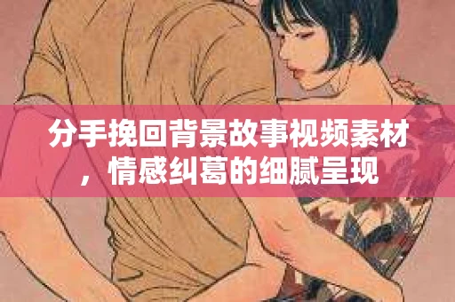 分手挽回背景故事视频素材，情感纠葛的细腻呈现