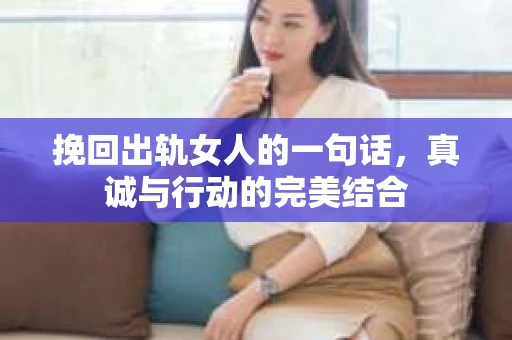挽回出轨女人的一句话，真诚与行动的完美结合