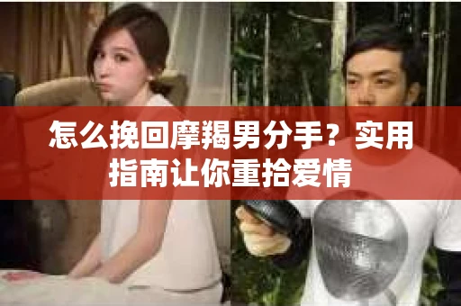 怎么挽回摩羯男分手？实用指南让你重拾爱情