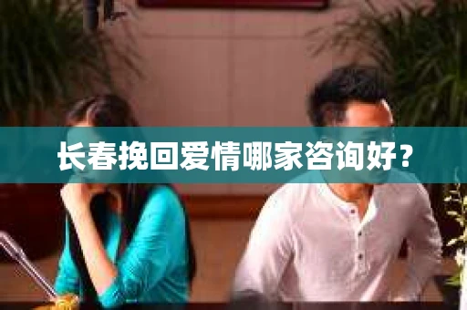 长春挽回爱情哪家咨询好？