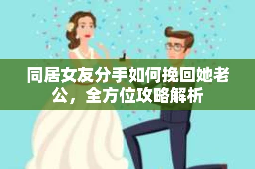 同居女友分手如何挽回她老公，全方位攻略解析