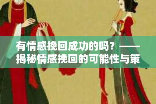 有情感挽回成功的吗？——揭秘情感挽回的可能性与策略