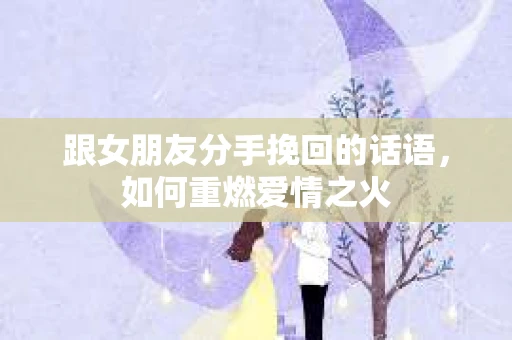 跟女朋友分手挽回的话语，如何重燃爱情之火
