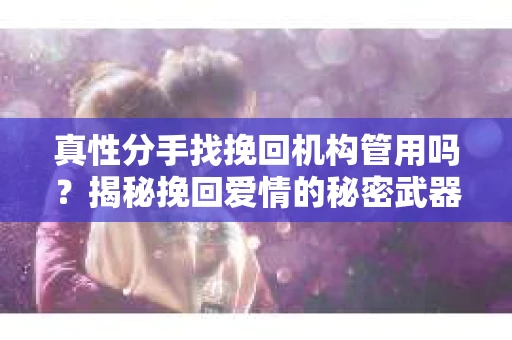 真性分手找挽回机构管用吗？揭秘挽回爱情的秘密武器