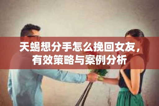 天蝎想分手怎么挽回女友，有效策略与案例分析