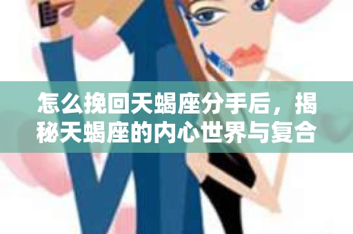 怎么挽回天蝎座分手后，揭秘天蝎座的内心世界与复合策略