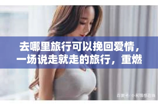 去哪里旅行可以挽回爱情，一场说走就走的旅行，重燃爱的火花