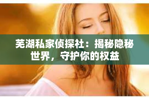 芜湖私家侦探社：揭秘隐秘世界，守护你的权益