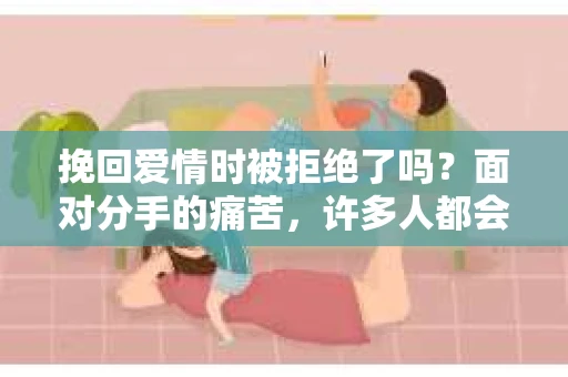 挽回爱情时被拒绝了吗？面对分手的痛苦，许多人都会试图挽回爱情。然而，当你的努力被拒绝时，该如何应对？本文将为你分析挽回爱情时被拒绝的原因，并提供一些建议，帮助你走出困境
