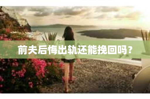 前夫后悔出轨还能挽回吗？