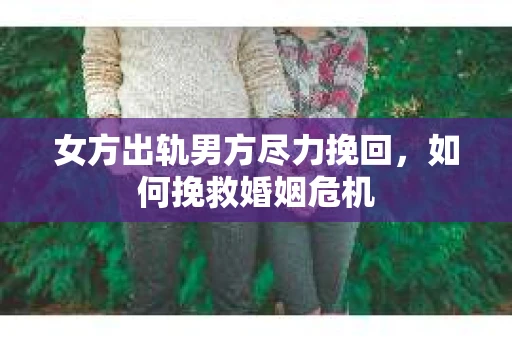 女方出轨男方尽力挽回，如何挽救婚姻危机
