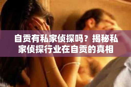 自贡有私家侦探吗？揭秘私家侦探行业在自贡的真相