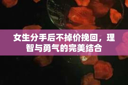 女生分手后不掉价挽回，理智与勇气的完美结合