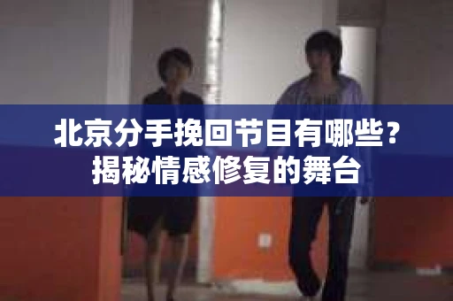 北京分手挽回节目有哪些？揭秘情感修复的舞台