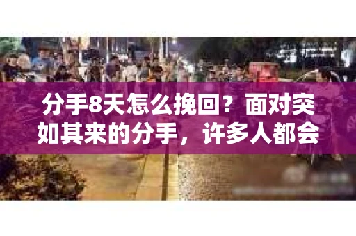 分手8天怎么挽回？面对突如其来的分手，许多人都会感到措手不及。但别担心，本文将为你提供一些建议，帮助你在这8天的时间里挽回你的爱情