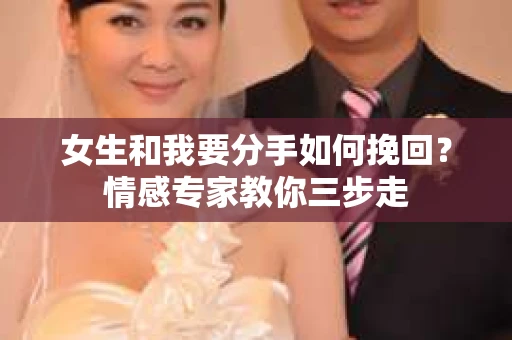 女生和我要分手如何挽回？情感专家教你三步走