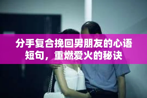 分手复合挽回男朋友的心语短句，重燃爱火的秘诀
