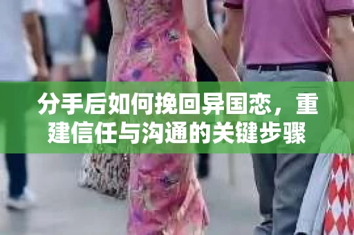 分手后如何挽回异国恋，重建信任与沟通的关键步骤