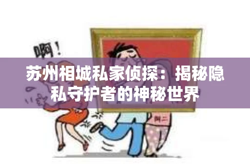 苏州相城私家侦探：揭秘隐私守护者的神秘世界