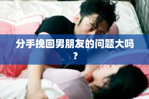 分手挽回男朋友的问题大吗？